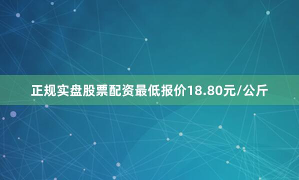正规实盘股票配资最低报价18.80元/公斤