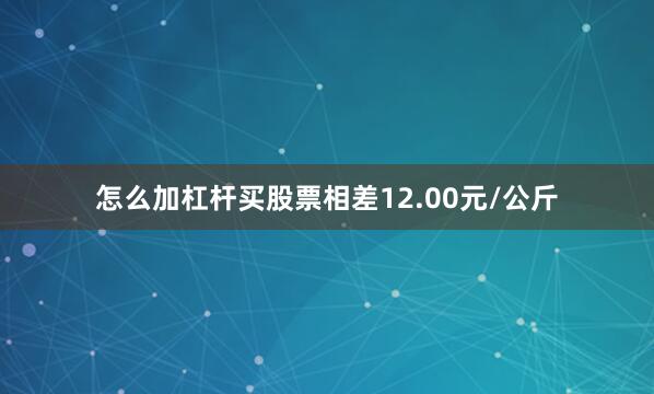 怎么加杠杆买股票相差12.00元/公斤