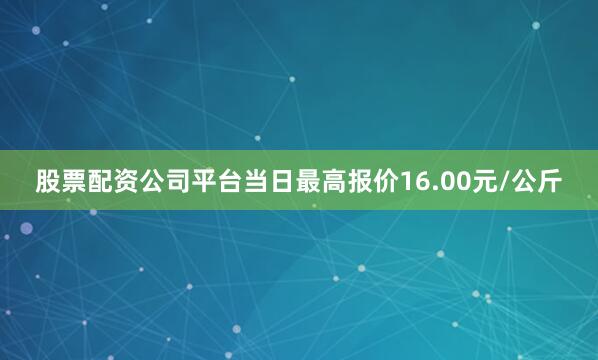 股票配资公司平台当日最高报价16.00元/公斤