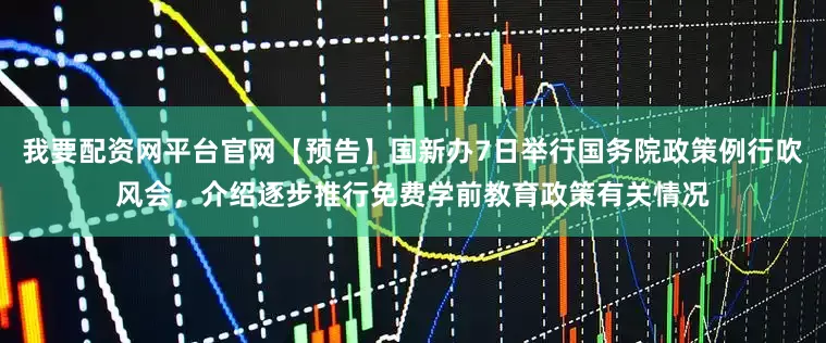 我要配资网平台官网【预告】国新办7日举行国务院政策例行吹风会，介绍逐步推行免费学前教育政策有关情况