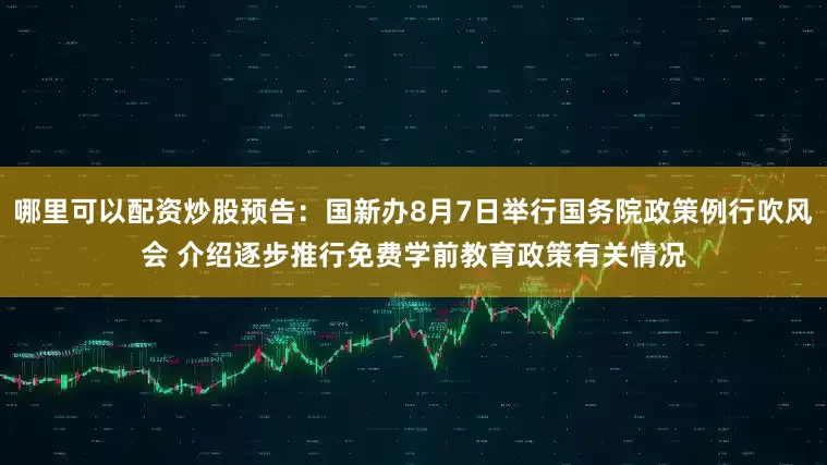 哪里可以配资炒股预告：国新办8月7日举行国务院政策例行吹风会 介绍逐步推行免费学前教育政策有关情况
