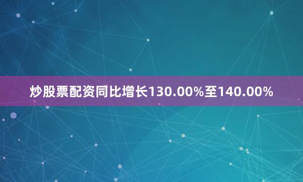 炒股票配资同比增长130.00%至140.00%
