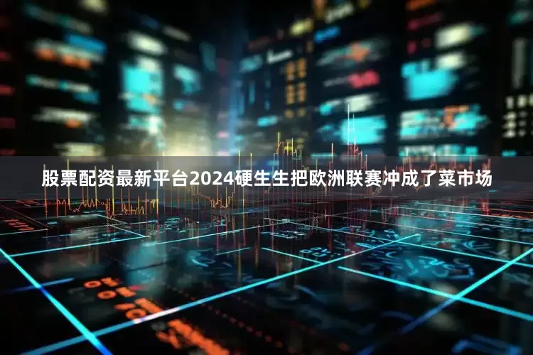 股票配资最新平台2024硬生生把欧洲联赛冲成了菜市场