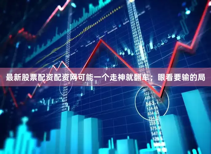 最新股票配资配资网可能一个走神就翻车；眼看要输的局