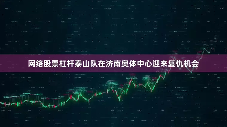 网络股票杠杆泰山队在济南奥体中心迎来复仇机会