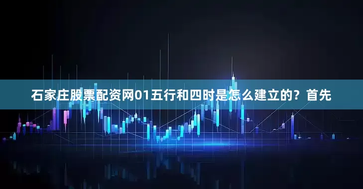 石家庄股票配资网01五行和四时是怎么建立的？首先