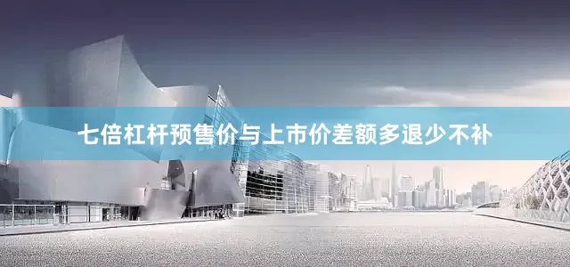 七倍杠杆预售价与上市价差额多退少不补
