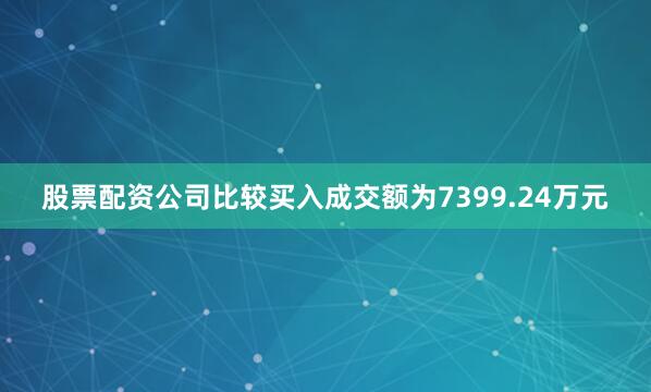 股票配资公司比较买入成交额为7399.24万元