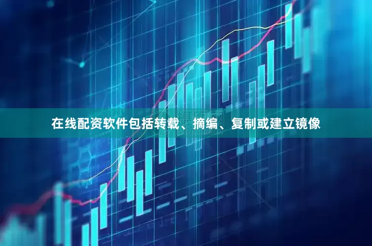 在线配资软件包括转载、摘编、复制或建立镜像