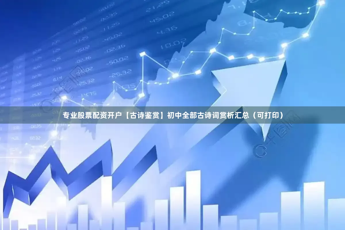 专业股票配资开户【古诗鉴赏】初中全部古诗词赏析汇总（可打印）