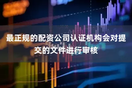 最正规的配资公司认证机构会对提交的文件进行审核