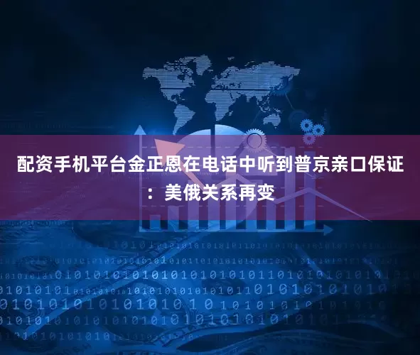 配资手机平台金正恩在电话中听到普京亲口保证：美俄关系再变