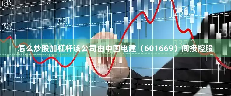 怎么炒股加杠杆该公司由中国电建（601669）间接控股