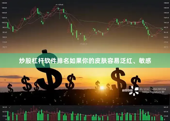 炒股杠杆软件排名如果你的皮肤容易泛红、敏感