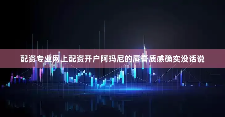 配资专业网上配资开户阿玛尼的唇膏质感确实没话说