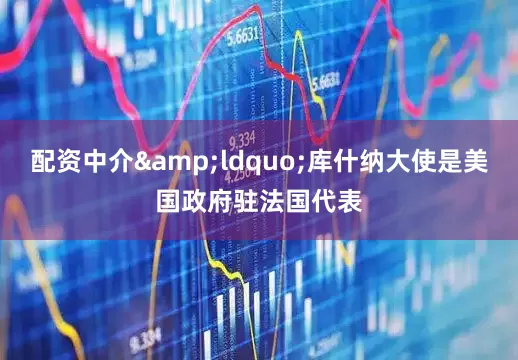 配资中介&ldquo;库什纳大使是美国政府驻法国代表
