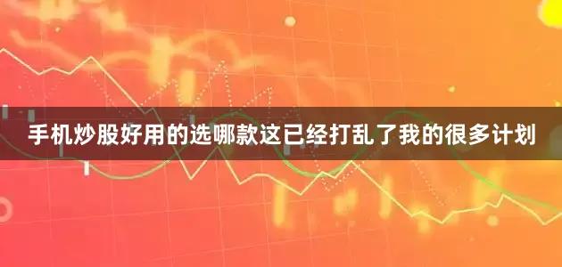 手机炒股好用的选哪款这已经打乱了我的很多计划