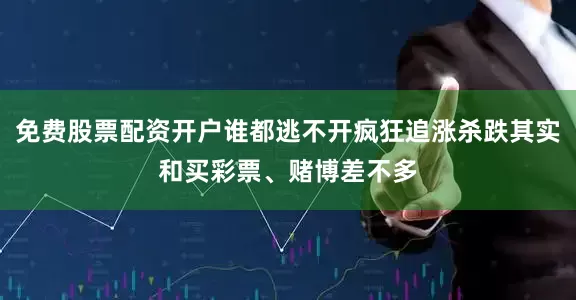 免费股票配资开户谁都逃不开疯狂追涨杀跌其实和买彩票、赌博差不多