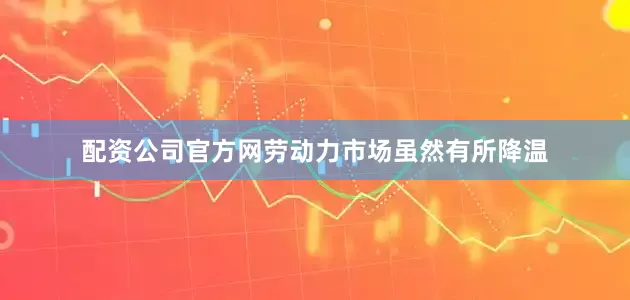 配资公司官方网劳动力市场虽然有所降温