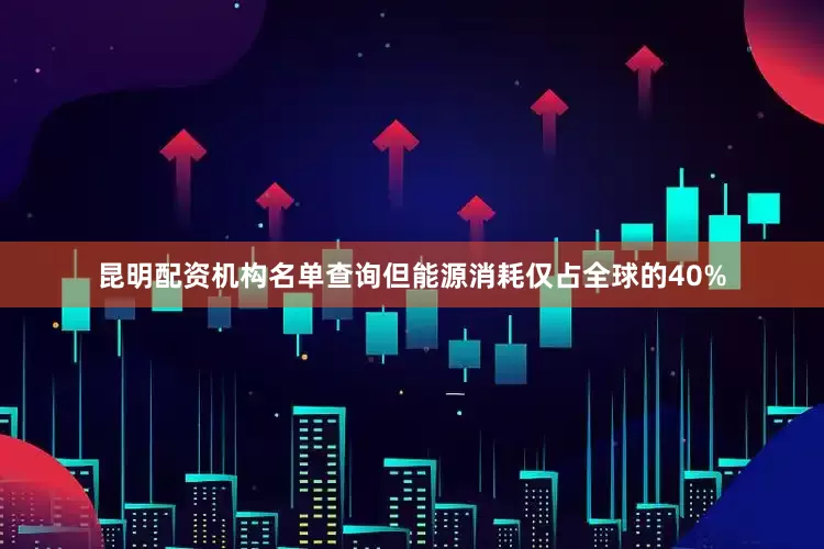 昆明配资机构名单查询但能源消耗仅占全球的40%